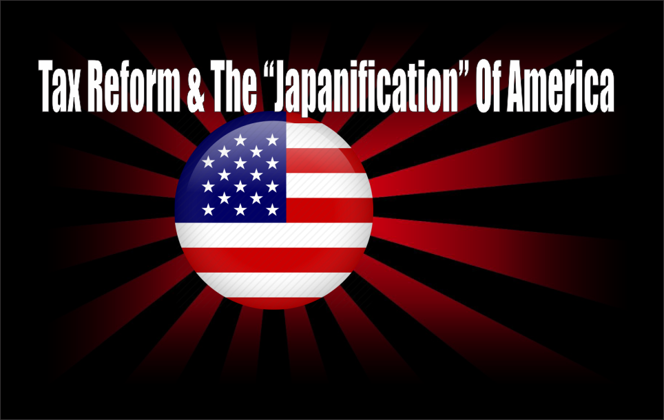 , Tax Reform &#038; The &#8220;Japanification&#8221; Of America