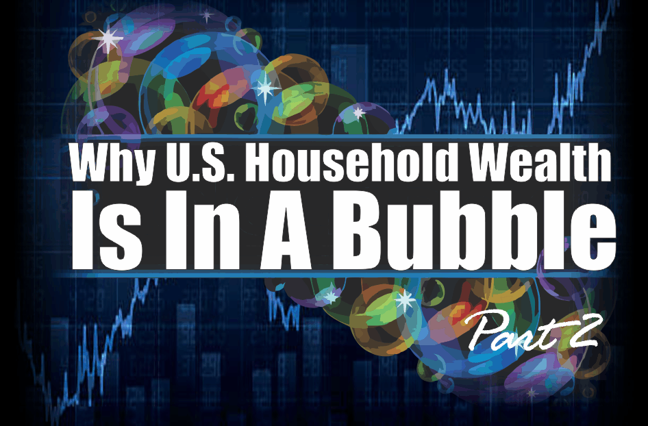 , U.S. Household Wealth Is In A Bubble – Part 2